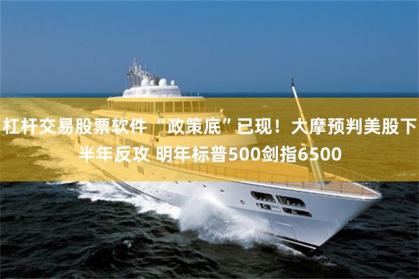 杠杆交易股票软件 “政策底”已现！大摩预判美股下半年反攻 明年标普500剑指6500