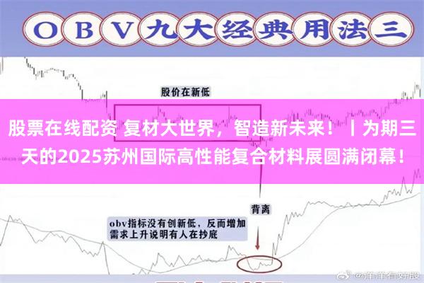 股票在线配资 复材大世界，智造新未来！丨为期三天的2025苏州国际高性能复合材料展圆满闭幕！