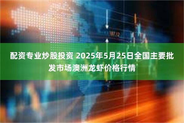 配资专业炒股投资 2025年5月25日全国主要批发市场澳洲龙虾价格行情