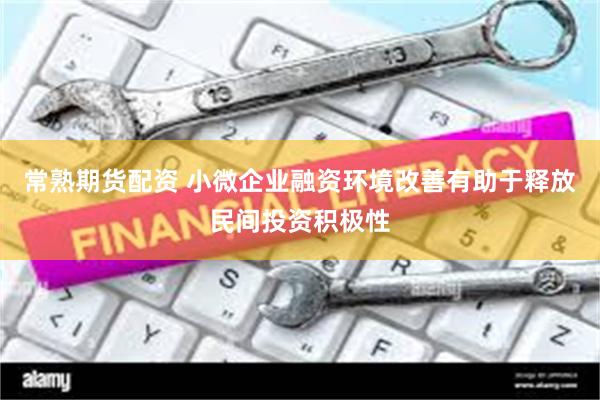 常熟期货配资 小微企业融资环境改善有助于释放民间投资积极性