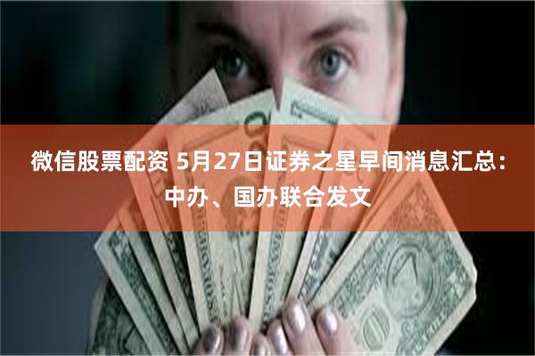 微信股票配资 5月27日证券之星早间消息汇总：中办、国办联合发文