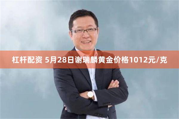 杠杆配资 5月28日谢瑞麟黄金价格1012元/克