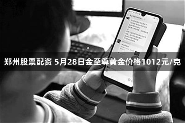 郑州股票配资 5月28日金至尊黄金价格1012元/克