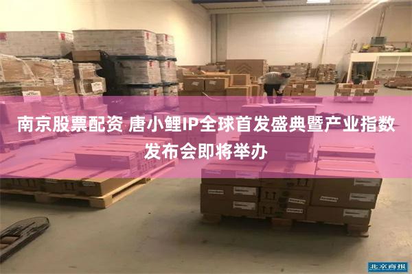南京股票配资 唐小鲤IP全球首发盛典暨产业指数发布会即将举办