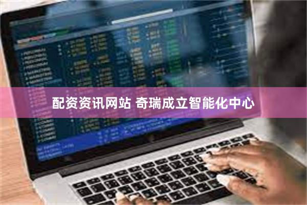 配资资讯网站 奇瑞成立智能化中心