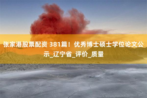 张家港股票配资 381篇！优秀博士硕士学位论文公示_辽宁省_评价_质量