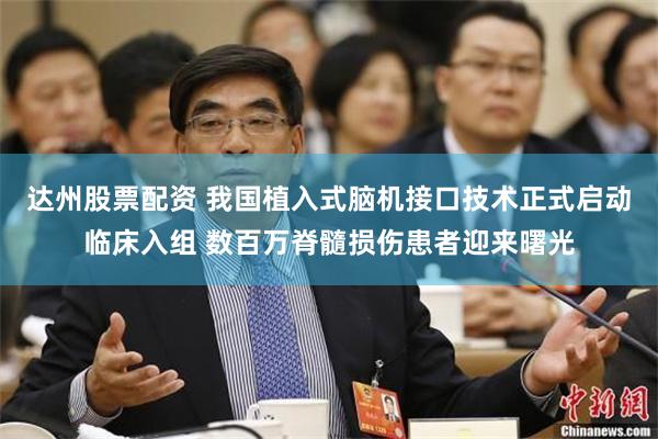 达州股票配资 我国植入式脑机接口技术正式启动临床入组 数百万脊髓损伤患者迎来曙光