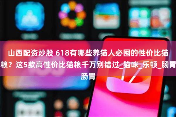 山西配资炒股 618有哪些养猫人必囤的性价比猫粮？这5款高性价比猫粮千万别错过_猫咪_乐顿_肠胃