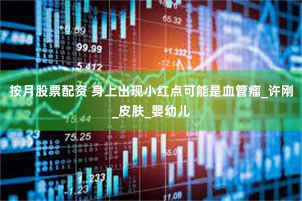 按月股票配资 身上出现小红点可能是血管瘤_许刚_皮肤_婴幼儿