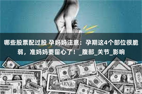 哪些股票配过股 孕妈妈注意：孕期这4个部位很脆弱，准妈妈要留心了！_腹部_关节_影响