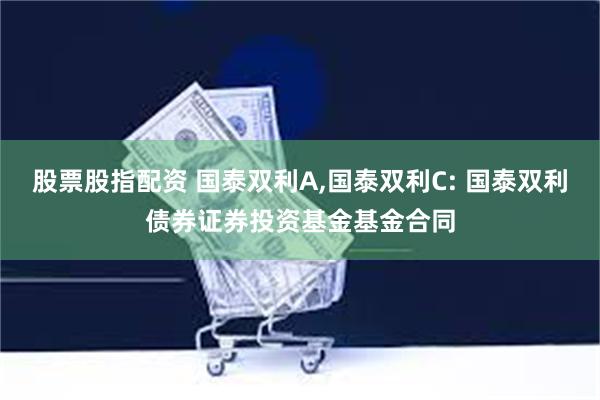 股票股指配资 国泰双利A,国泰双利C: 国泰双利债券证券投资基金基金合同