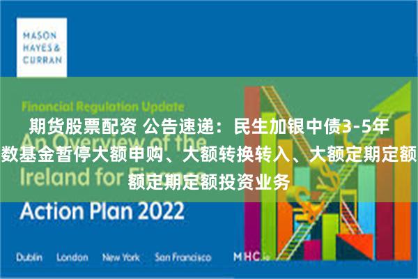 期货股票配资 公告速递：民生加银中债3-5年政金债指数基金暂停大额申购、大额转换转入、大额定期定额投资业务