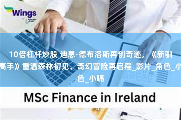10倍杠杆炒股 迪恩·德布洛斯再创奇迹，《新驯龙高手》重温森林初见、奇幻冒险再启程_影片_角色_小嗝