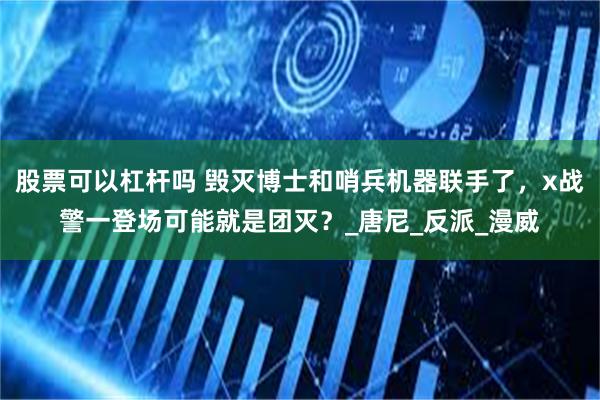 股票可以杠杆吗 毁灭博士和哨兵机器联手了，x战警一登场可能就是团灭？_唐尼_反派_漫威