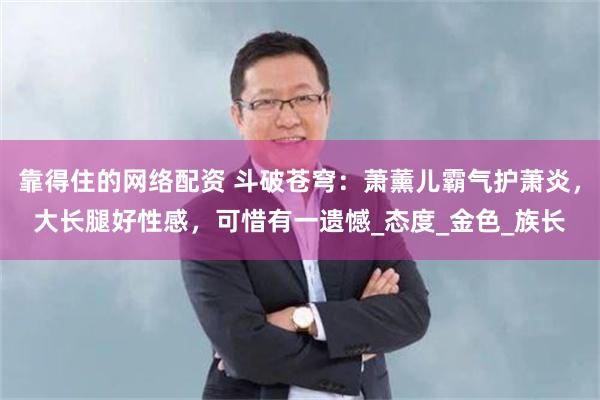 靠得住的网络配资 斗破苍穹：萧薰儿霸气护萧炎，大长腿好性感，可惜有一遗憾_态度_金色_族长