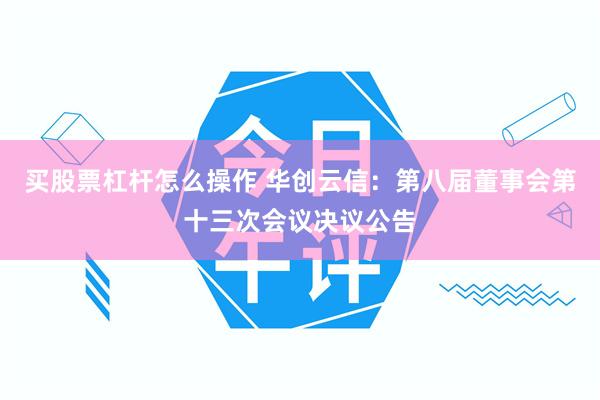 买股票杠杆怎么操作 华创云信：第八届董事会第十三次会议决议公告