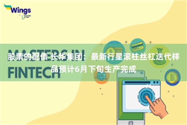 股票的配债 长华集团：最新行星滚柱丝杠迭代样品预计6月下旬生产完成