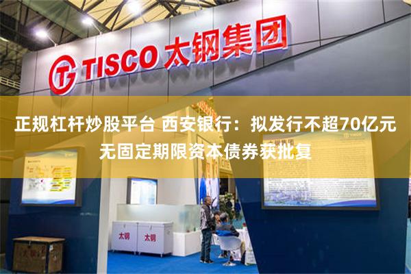 正规杠杆炒股平台 西安银行：拟发行不超70亿元无固定期限资本债券获批复