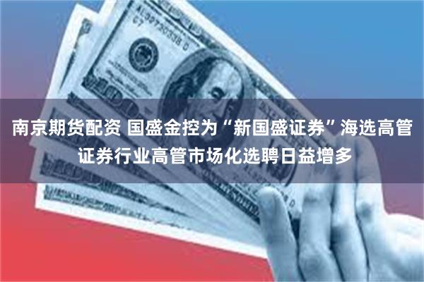 南京期货配资 国盛金控为“新国盛证券”海选高管 证券行业高管市场化选聘日益增多