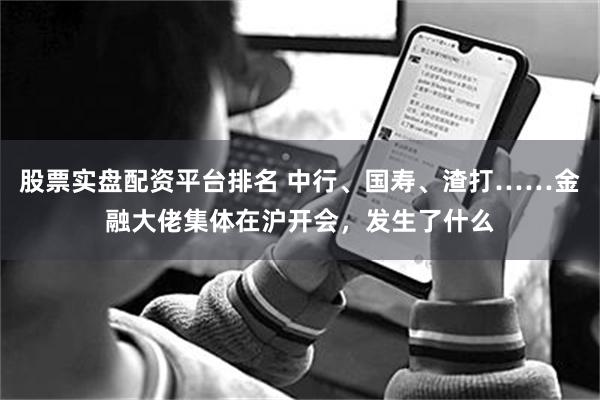 股票实盘配资平台排名 中行、国寿、渣打……金融大佬集体在沪开会，发生了什么