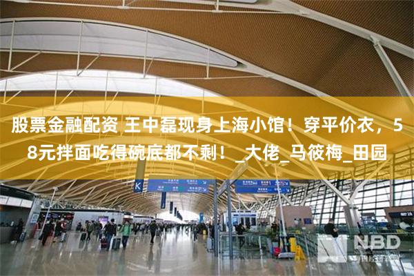 股票金融配资 王中磊现身上海小馆！穿平价衣，58元拌面吃得碗底都不剩！_大佬_马筱梅_田园