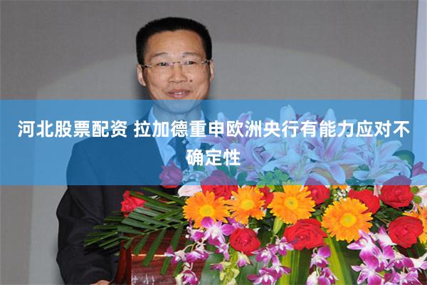 河北股票配资 拉加德重申欧洲央行有能力应对不确定性