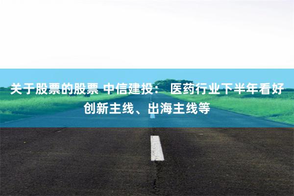 关于股票的股票 中信建投： 医药行业下半年看好创新主线、出海主线等