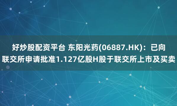 好炒股配资平台 东阳光药(06887.HK)：已向联交所申请批准1.127亿股H股于联交所上市及买卖