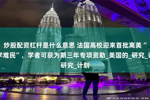炒股配资杠杆是什么意思 法国高校迎来首批离美“科学难民”，学者可获为期三年专项资助_美国的_研究_计划
