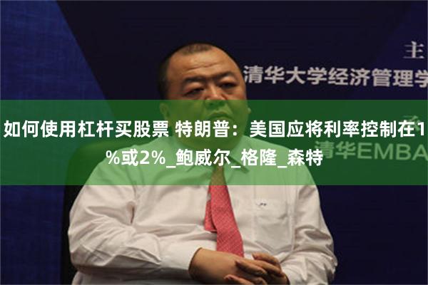 如何使用杠杆买股票 特朗普：美国应将利率控制在1%或2%_鲍威尔_格隆_森特
