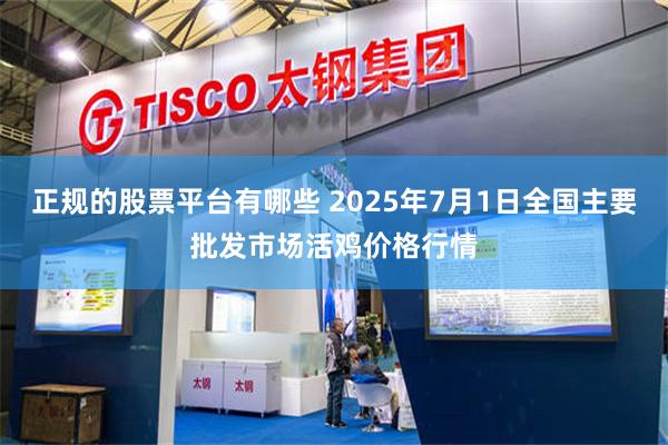 正规的股票平台有哪些 2025年7月1日全国主要批发市场活鸡价格行情