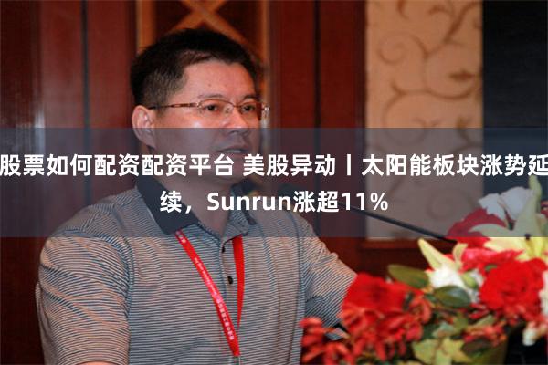 股票如何配资配资平台 美股异动丨太阳能板块涨势延续，Sunrun涨超11%
