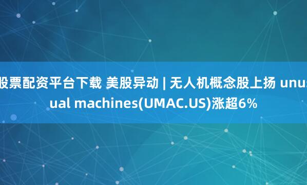 股票配资平台下载 美股异动 | 无人机概念股上扬 unusual machines(UMAC.US)涨超6%