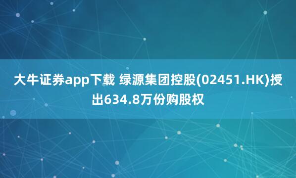 大牛证券app下载 绿源集团控股(02451.HK)授出634.8万份购股权