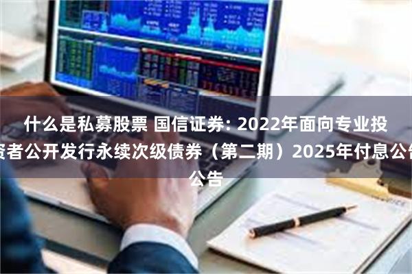 什么是私募股票 国信证券: 2022年面向专业投资者公开发行永续次级债券（第二期）2025年付息公告