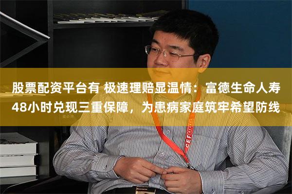 股票配资平台有 极速理赔显温情：富德生命人寿48小时兑现三重保障，为患病家庭筑牢希望防线