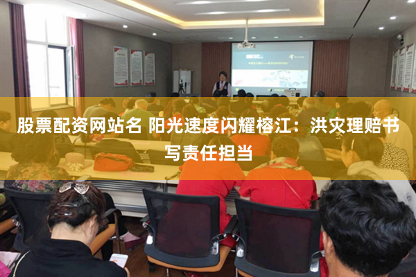 股票配资网站名 阳光速度闪耀榕江：洪灾理赔书写责任担当
