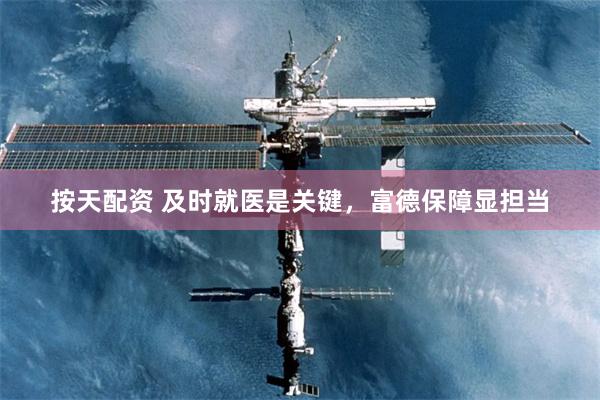 按天配资 及时就医是关键，富德保障显担当