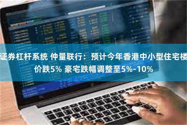 证券杠杆系统 仲量联行：预计今年香港中小型住宅楼价跌5% 豪宅跌幅调整至5%-10%