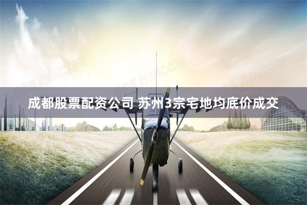 成都股票配资公司 苏州3宗宅地均底价成交