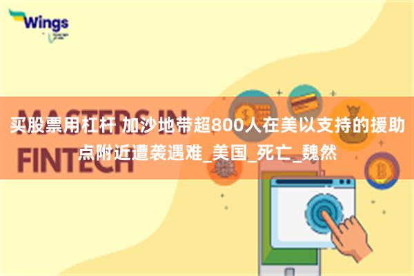 买股票用杠杆 加沙地带超800人在美以支持的援助点附近遭袭遇难_美国_死亡_魏然