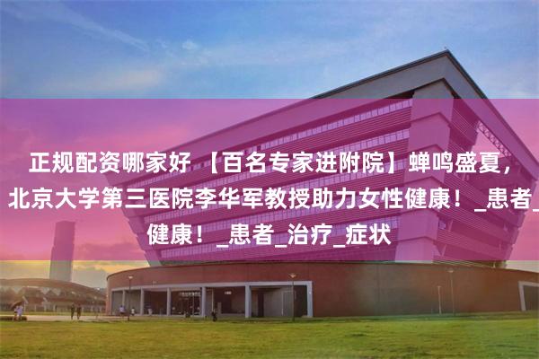 正规配资哪家好 【百名专家进附院】蝉鸣盛夏，健康有约！北京大学第三医院李华军教授助力女性健康！_患者_治疗_症状