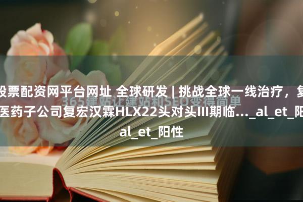 股票配资网平台网址 全球研发 | 挑战全球一线治疗，复星医药子公司复宏汉霖HLX22头对头III期临..._al_et_阳性