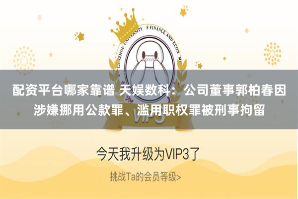配资平台哪家靠谱 天娱数科：公司董事郭柏春因涉嫌挪用公款罪、滥用职权罪被刑事拘留