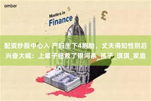 配资炒股中心入 产妇生下4胞胎，丈夫得知性别后兴奋大喊：上辈子拯救了银河系_孩子_琪琪_家庭