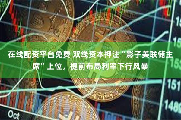 在线配资平台免费 双线资本押注“影子美联储主席”上位，提前布局利率下行风暴