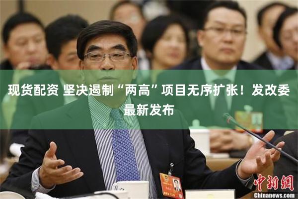 现货配资 坚决遏制“两高”项目无序扩张！发改委最新发布