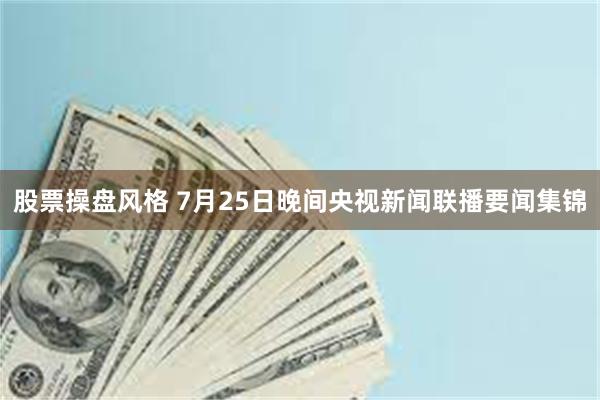 股票操盘风格 7月25日晚间央视新闻联播要闻集锦