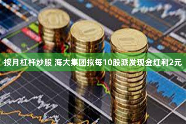 按月杠杆炒股 海大集团拟每10股派发现金红利2元