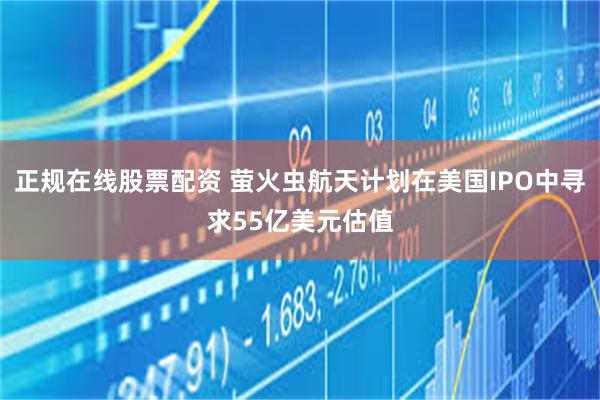 正规在线股票配资 萤火虫航天计划在美国IPO中寻求55亿美元估值